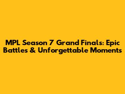 MPL Season 7 Grand Finals: Epic Battles & Unforgettable Moments