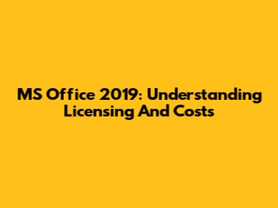 MS Office 2019: Understanding Licensing And Costs