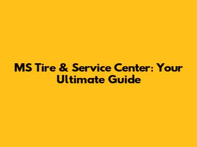MS Tire & Service Center: Your Ultimate Guide