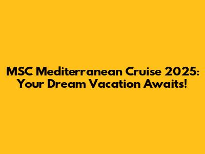 MSC Mediterranean Cruise 2025: Your Dream Vacation Awaits!