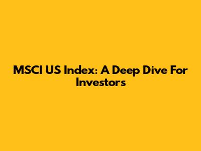 MSCI US Index: A Deep Dive For Investors