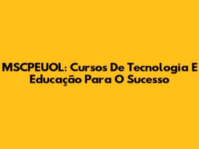 MSCPEUOL: Cursos De Tecnologia E Educação Para O Sucesso