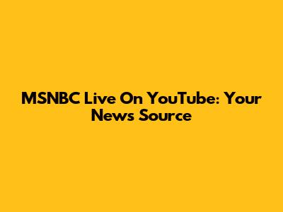 MSNBC Live On YouTube: Your News Source