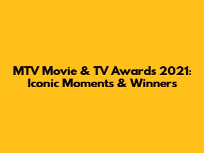 MTV Movie & TV Awards 2021: Iconic Moments & Winners
