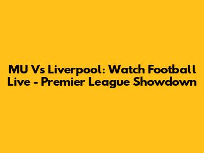 MU Vs Liverpool: Watch Football Live - Premier League Showdown