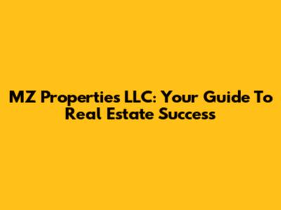 MZ Properties LLC: Your Guide To Real Estate Success