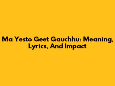 Ma Yesto Geet Gauchhu: Meaning, Lyrics, And Impact