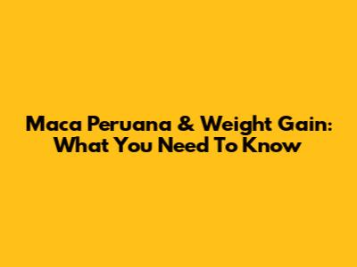 Maca Peruana & Weight Gain: What You Need To Know
