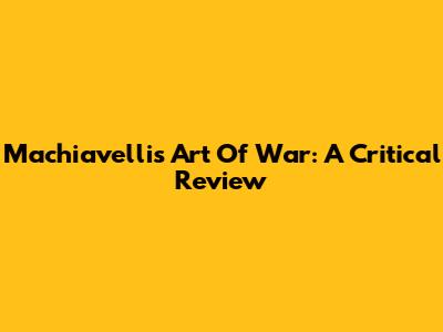 Machiavelli's Art Of War: A Critical Review