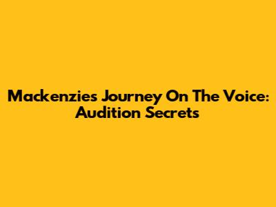 Mackenzie's Journey On The Voice: Audition Secrets