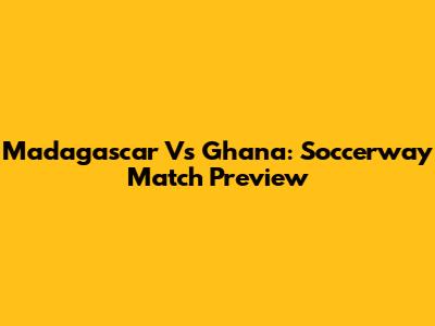 Madagascar Vs Ghana: Soccerway Match Preview