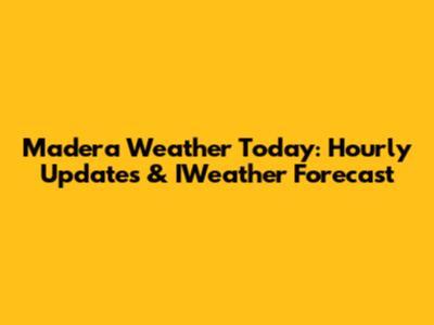Madera Weather Today: Hourly Updates & IWeather Forecast