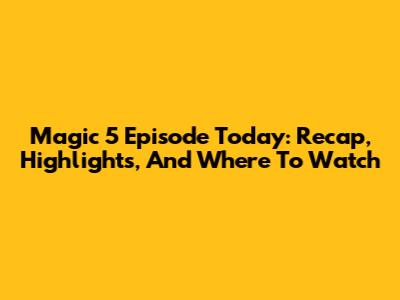 Magic 5 Episode Today: Recap, Highlights, And Where To Watch