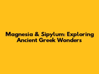 Magnesia & Sipylum: Exploring Ancient Greek Wonders