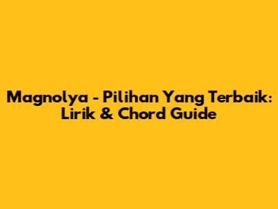 Magnolya - Pilihan Yang Terbaik: Lirik & Chord Guide
