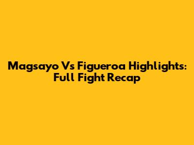 Magsayo Vs Figueroa Highlights: Full Fight Recap