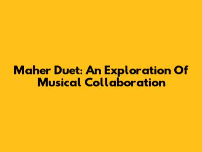 Maher Duet: An Exploration Of Musical Collaboration