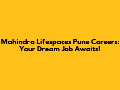 Mahindra Lifespaces Pune Careers: Your Dream Job Awaits!