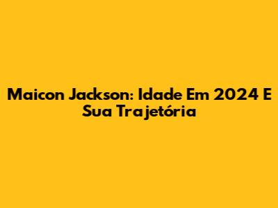 Maicon Jackson: Idade Em 2024 E Sua Trajetória