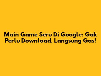 Main Game Seru Di Google: Gak Perlu Download, Langsung Gas!