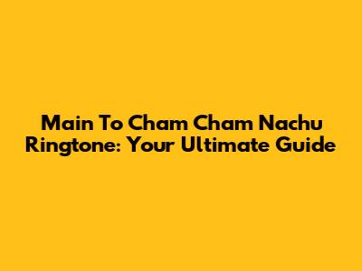 Main To Cham Cham Nachu Ringtone: Your Ultimate Guide