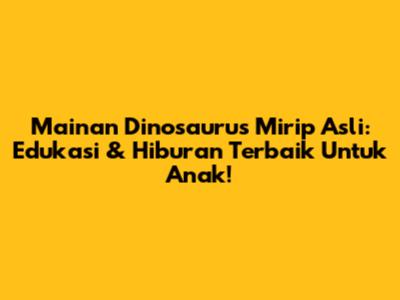 Mainan Dinosaurus Mirip Asli: Edukasi & Hiburan Terbaik Untuk Anak!
