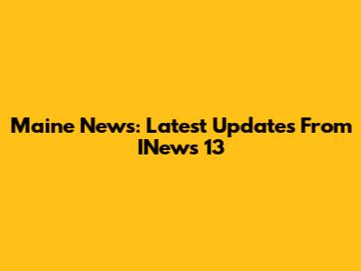 Maine News: Latest Updates From INews 13