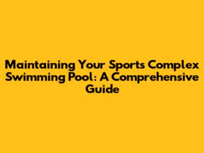 Maintaining Your Sports Complex Swimming Pool: A Comprehensive Guide