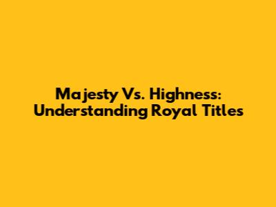 Majesty Vs. Highness: Understanding Royal Titles