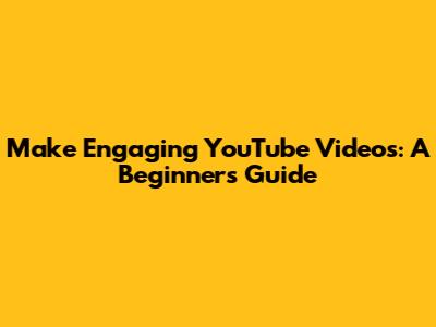 Make Engaging YouTube Videos: A Beginner's Guide