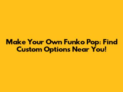 Make Your Own Funko Pop: Find Custom Options Near You!