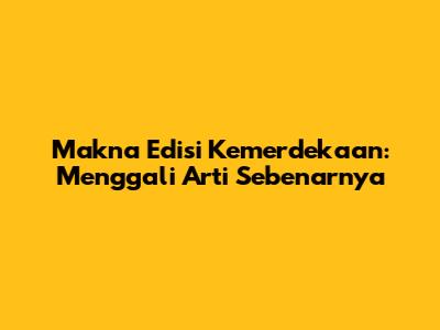 Makna Edisi Kemerdekaan: Menggali Arti Sebenarnya