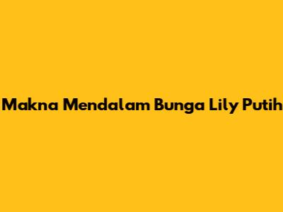 Makna Mendalam Bunga Lily Putih