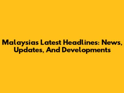Malaysia's Latest Headlines: News, Updates, And Developments