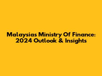 Malaysia's Ministry Of Finance: 2024 Outlook & Insights
