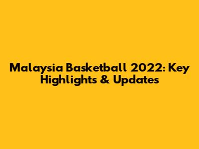 Malaysia Basketball 2022: Key Highlights & Updates