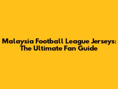 Malaysia Football League Jerseys: The Ultimate Fan Guide
