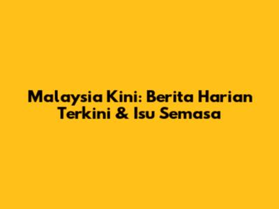 Malaysia Kini: Berita Harian Terkini & Isu Semasa
