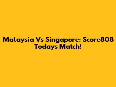 Malaysia Vs Singapore: Score808 Today's Match!
