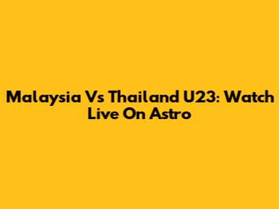 Malaysia Vs Thailand U23: Watch Live On Astro