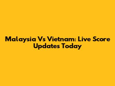 Malaysia Vs Vietnam: Live Score Updates Today