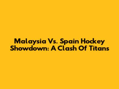 Malaysia Vs. Spain Hockey Showdown: A Clash Of Titans