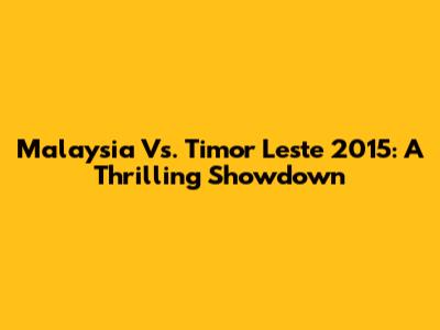 Malaysia Vs. Timor Leste 2015: A Thrilling Showdown