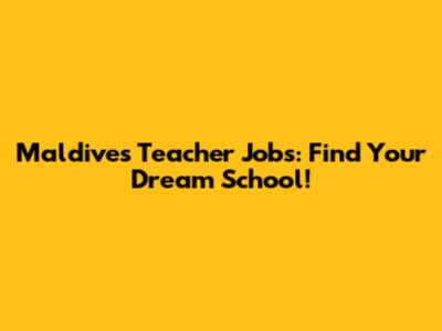 Maldives Teacher Jobs: Find Your Dream School!