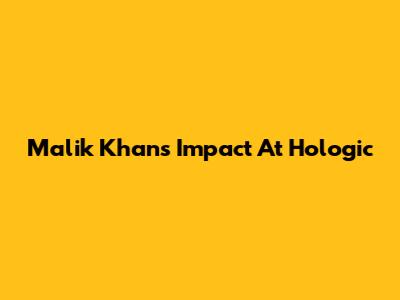Malik Khan's Impact At Hologic