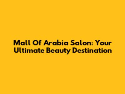 Mall Of Arabia Salon: Your Ultimate Beauty Destination