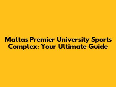 Malta's Premier University Sports Complex: Your Ultimate Guide
