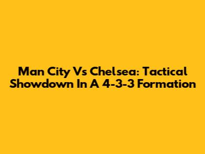 Man City Vs Chelsea: Tactical Showdown In A 4-3-3 Formation