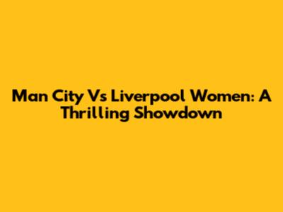 Man City Vs Liverpool Women: A Thrilling Showdown