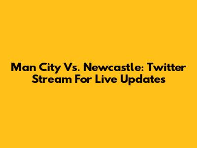 Man City Vs. Newcastle: Twitter Stream For Live Updates